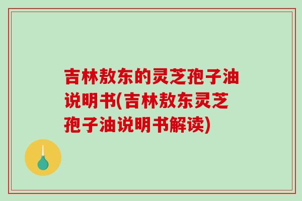 吉林敖东的灵芝孢子油说明书(吉林敖东灵芝孢子油说明书解读)