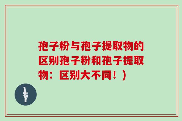 孢子粉与孢子提取物的区别孢子粉和孢子提取物：区别大不同！)
