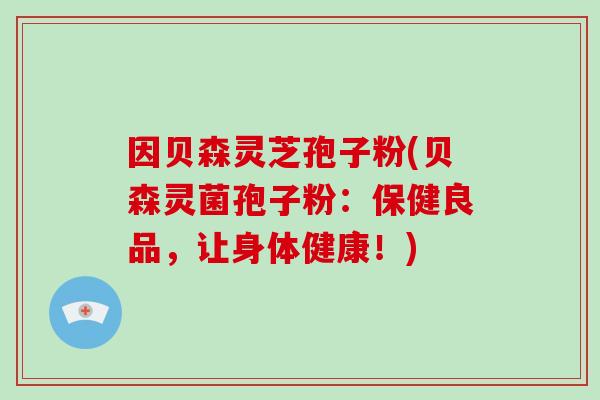 因贝森灵芝孢子粉(贝森灵菌孢子粉：保健良品，让身体健康！)
