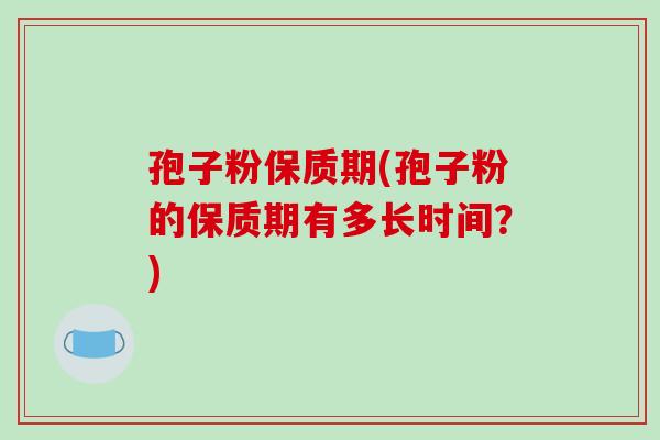 孢子粉保质期(孢子粉的保质期有多长时间？)