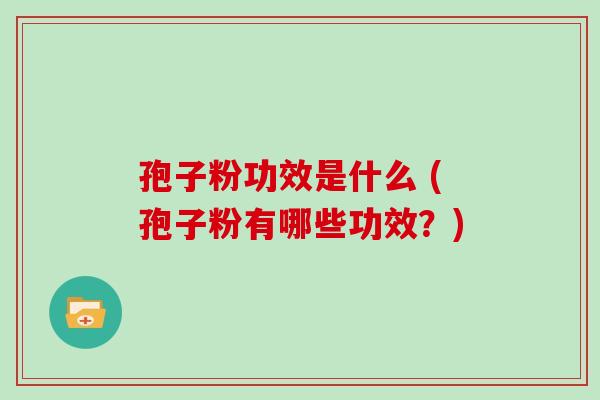 孢子粉功效是什么 (孢子粉有哪些功效？)