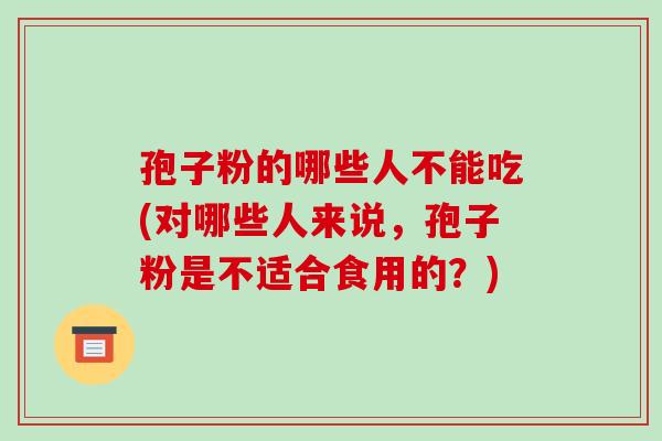 孢子粉的哪些人不能吃(对哪些人来说，孢子粉是不适合食用的？)