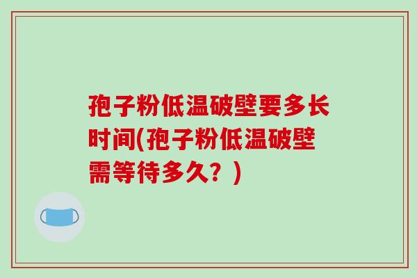 孢子粉低温破壁要多长时间(孢子粉低温破壁需等待多久？)