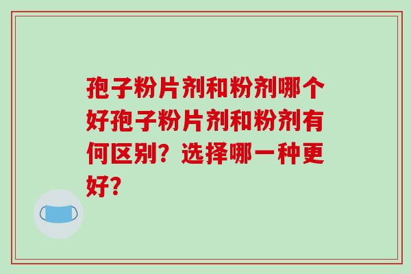 孢子粉片剂和粉剂哪个好孢子粉片剂和粉剂有何区别？选择哪一种更好？