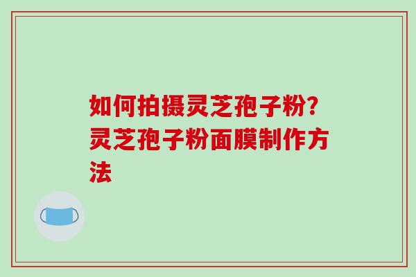如何拍摄灵芝孢子粉？灵芝孢子粉面膜制作方法
