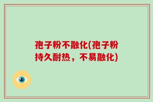 孢子粉不融化(孢子粉持久耐热，不易融化)