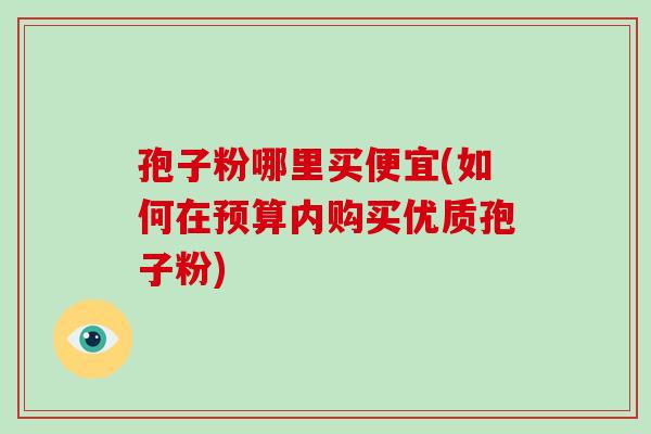 孢子粉哪里买便宜(如何在预算内购买优质孢子粉)