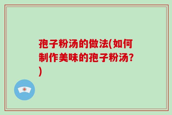 孢子粉汤的做法(如何制作美味的孢子粉汤？)