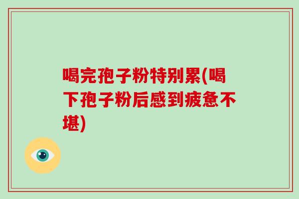喝完孢子粉特别累(喝下孢子粉后感到疲惫不堪)