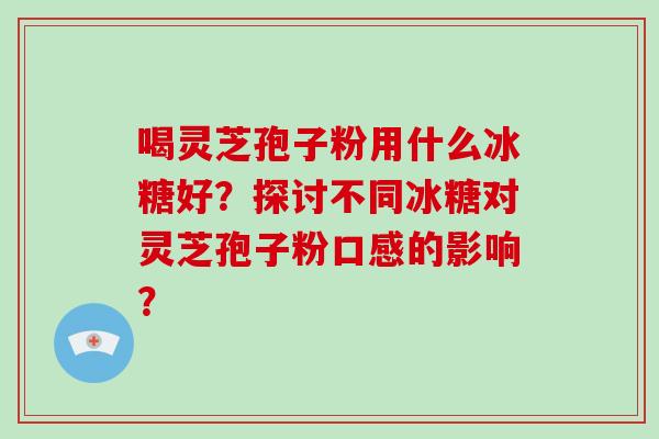 喝灵芝孢子粉用什么冰糖好？探讨不同冰糖对灵芝孢子粉口感的影响？