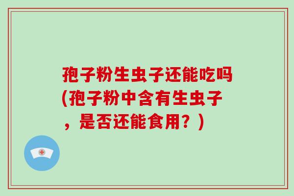 孢子粉生虫子还能吃吗(孢子粉中含有生虫子，是否还能食用？)