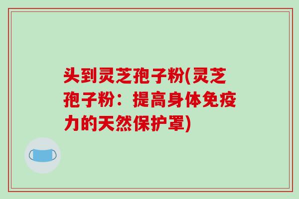 头到灵芝孢子粉(灵芝孢子粉：提高身体免疫力的天然保护罩)