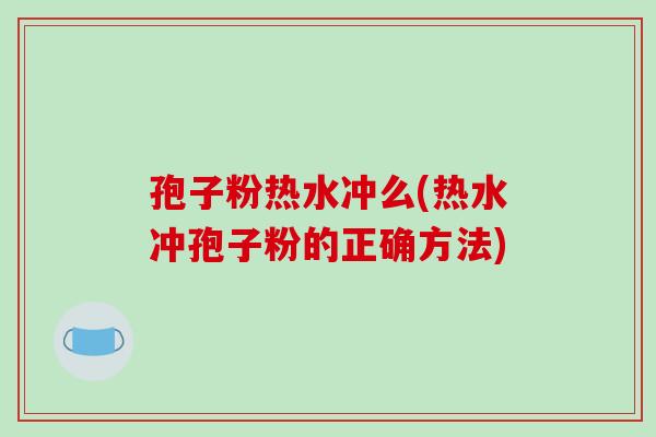 孢子粉热水冲么(热水冲孢子粉的正确方法)