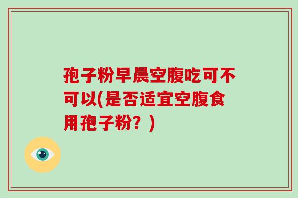 孢子粉早晨空腹吃可不可以(是否适宜空腹食用孢子粉？)