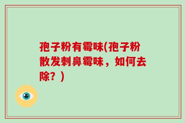 孢子粉有霉味(孢子粉散发刺鼻霉味，如何去除？)