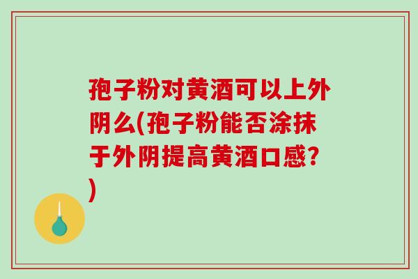 孢子粉对黄酒可以上外阴么(孢子粉能否涂抹于外阴提高黄酒口感？)