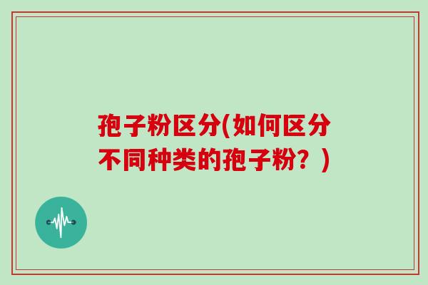 孢子粉区分(如何区分不同种类的孢子粉？)
