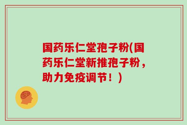 国药乐仁堂孢子粉(国药乐仁堂新推孢子粉，助力免疫调节！)