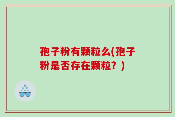 孢子粉有颗粒么(孢子粉是否存在颗粒？)