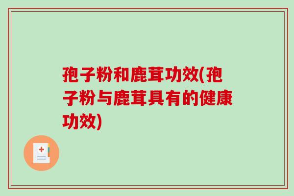孢子粉和鹿茸功效(孢子粉与鹿茸具有的健康功效)