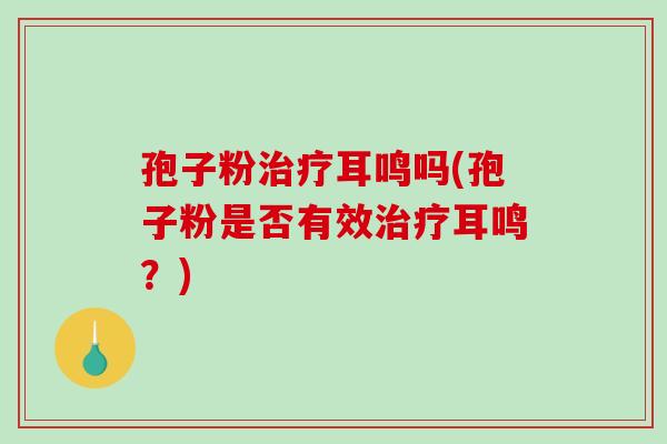 孢子粉耳鸣吗(孢子粉是否有效耳鸣？)