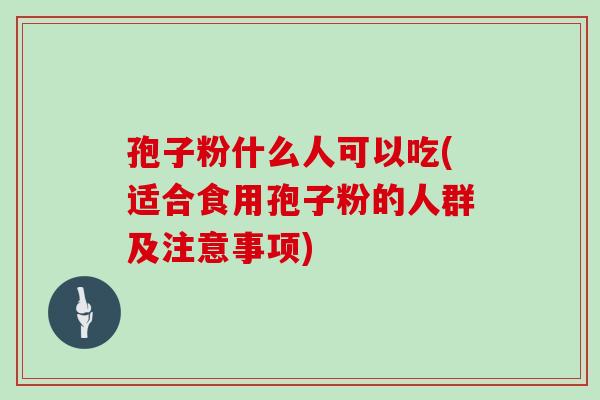 孢子粉什么人可以吃(适合食用孢子粉的人群及注意事项)
