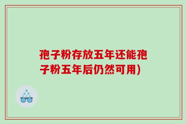 孢子粉存放五年还能孢子粉五年后仍然可用)