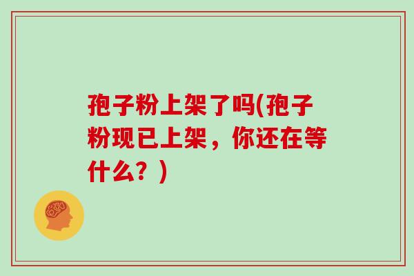 孢子粉上架了吗(孢子粉现已上架，你还在等什么？)
