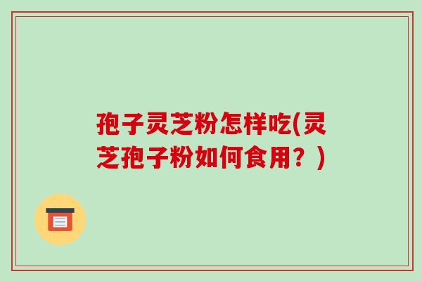 孢子灵芝粉怎样吃(灵芝孢子粉如何食用？)