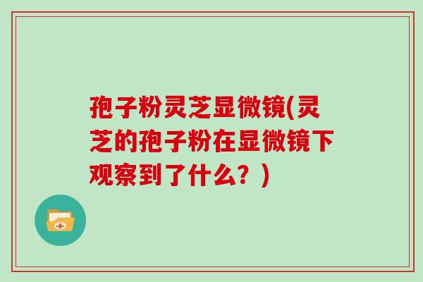 孢子粉灵芝显微镜(灵芝的孢子粉在显微镜下观察到了什么？)