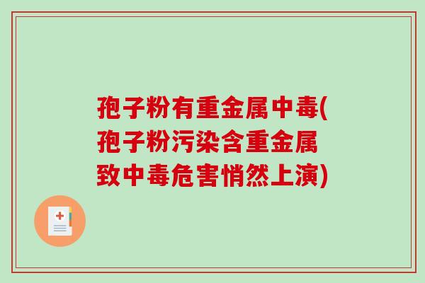 孢子粉有重金属中毒(孢子粉污染含重金属 致中毒危害悄然上演)