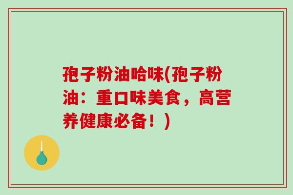 孢子粉油哈味(孢子粉油：重口味美食，高营养健康必备！)
