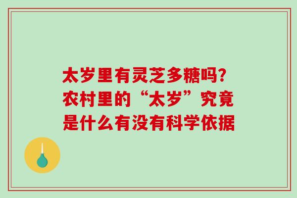 太岁里有灵芝多糖吗？农村里的“太岁”究竟是什么有没有科学依据