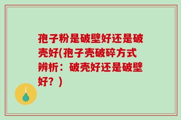 孢子粉是破壁好还是破壳好(孢子壳破碎方式辨析：破壳好还是破壁好？)