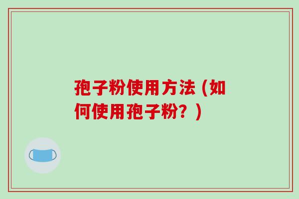 孢子粉使用方法 (如何使用孢子粉？)