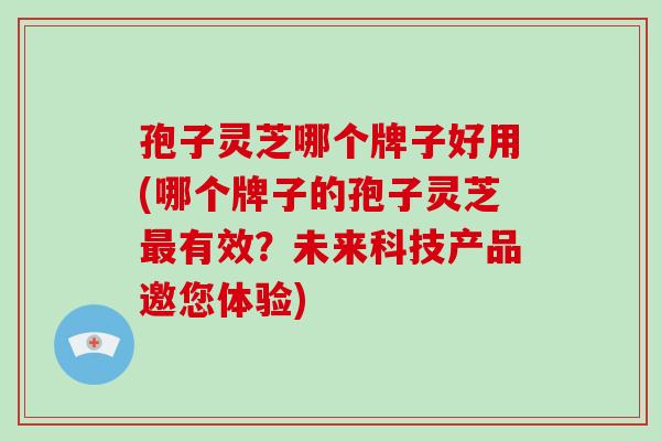 孢子灵芝哪个牌子好用(哪个牌子的孢子灵芝有效？未来科技产品邀您体验)