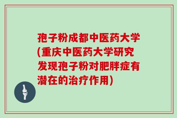 孢子粉成都中医药大学(重庆中医药大学研究发现孢子粉对症有潜在的作用)