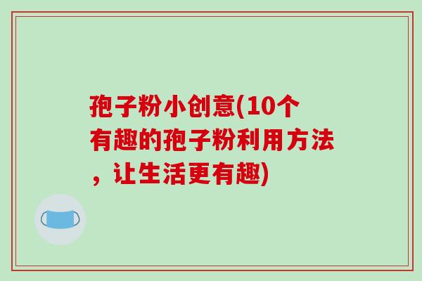 孢子粉小创意(10个有趣的孢子粉利用方法，让生活更有趣)