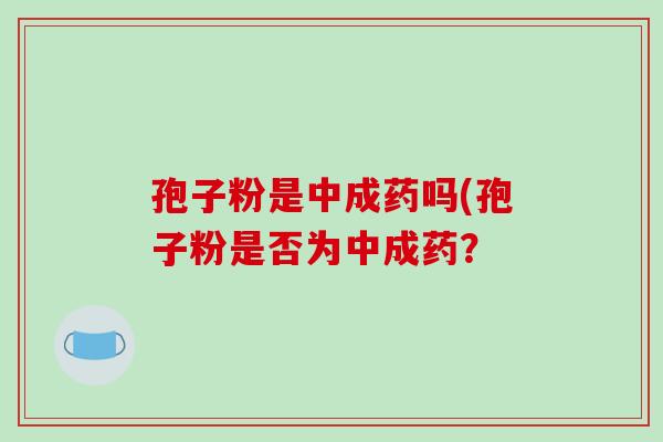 孢子粉是中成药吗(孢子粉是否为中成药？