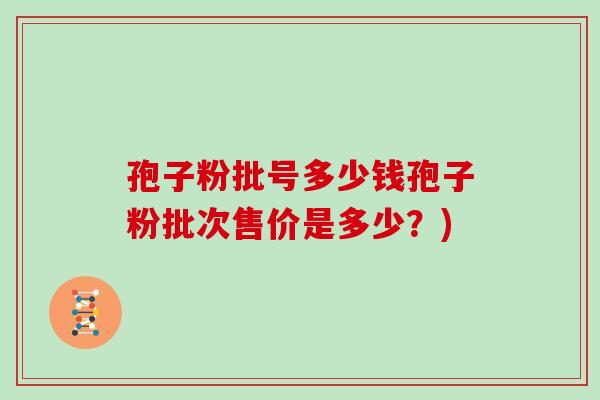 孢子粉批号多少钱孢子粉批次售价是多少？)