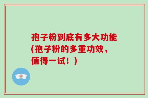 孢子粉到底有多大功能(孢子粉的多重功效，值得一试！)