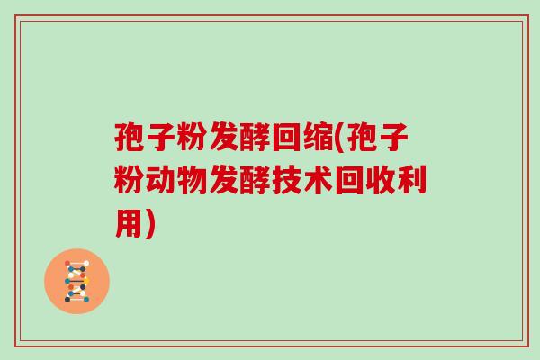 孢子粉发酵回缩(孢子粉动物发酵技术回收利用)