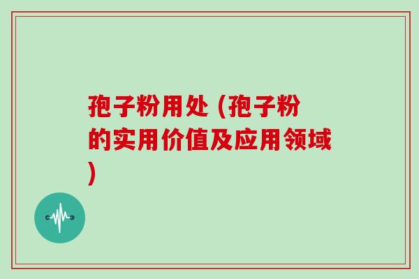 孢子粉用处 (孢子粉的实用价值及应用领域)