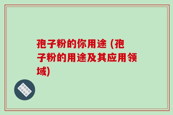 孢子粉的你用途 (孢子粉的用途及其应用领域)