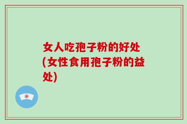 女人吃孢子粉的好处 (女性食用孢子粉的益处)