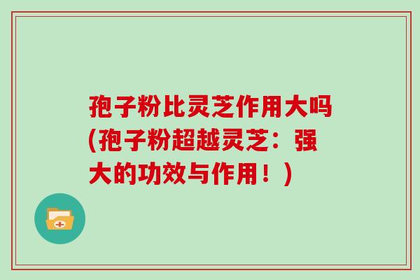 孢子粉比灵芝作用大吗(孢子粉超越灵芝：强大的功效与作用！)