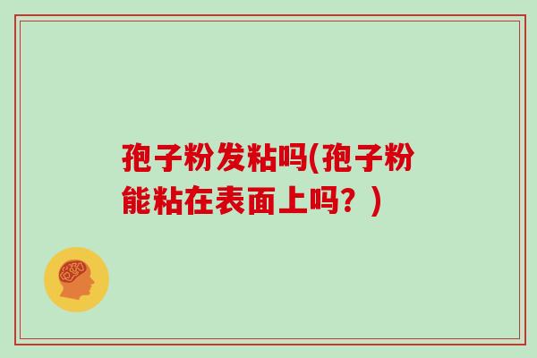 孢子粉发粘吗(孢子粉能粘在表面上吗？)