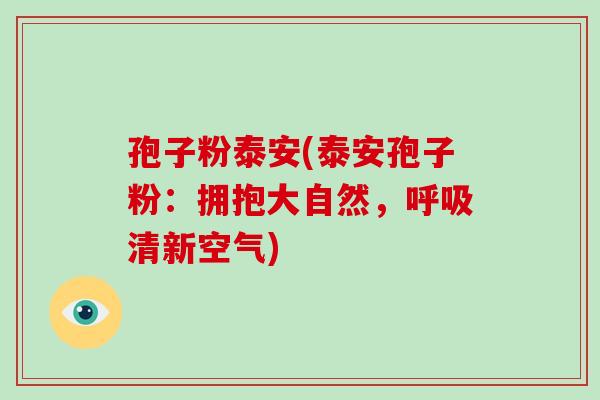 孢子粉泰安(泰安孢子粉：拥抱大自然，清新空气)