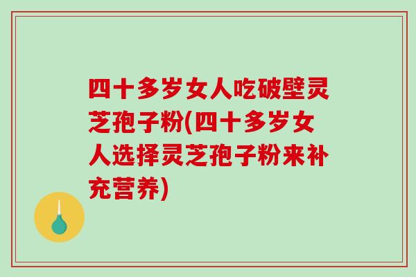 四十多岁女人吃破壁灵芝孢子粉(四十多岁女人选择灵芝孢子粉来补充营养)