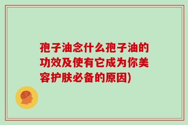 孢子油念什么孢子油的功效及使有它成为你美容护肤必备的原因)